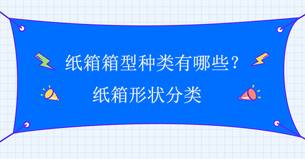 紙（zhǐ）箱箱（xiāng）型種類（lèi）有哪些?紙箱形狀分類