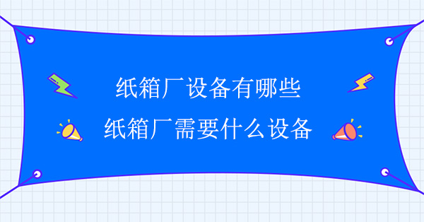 紙箱（xiāng）廠設備有哪（nǎ）些(紙箱廠需要什麽設備（bèi）)
