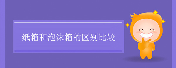 紙箱和泡（pào）沫箱的區別比較